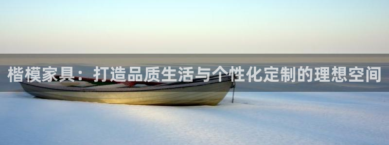 安信12娱乐平台：楷模家具：打造品质生活与个性化定制的理想空